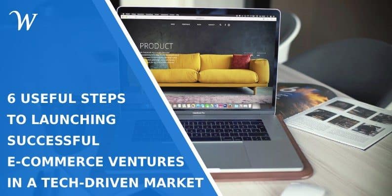 6 Useful Steps to Launching Successful E-Commerce Ventures in a Tech-Driven Market